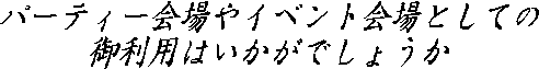 パーティー会場やイベント会場としての
御利用はいかがでしょうか