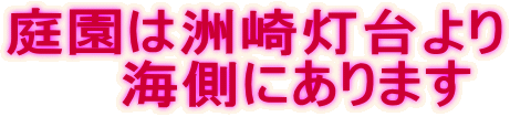 庭園は洲崎灯台より 　　海側にあります 